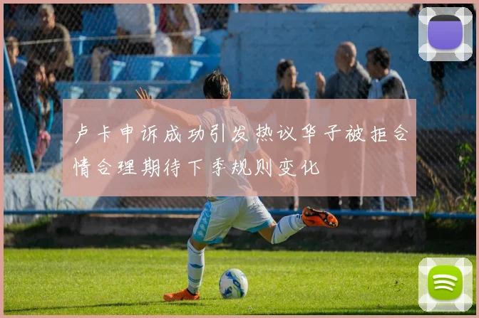 卢卡申诉成功引发热议华子被拒合情合理期待下季规则变化