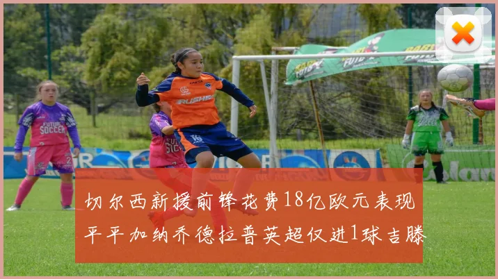 切尔西新援前锋花费18亿欧元表现平平加纳乔德拉普英超仅进1球吉滕斯无进球
