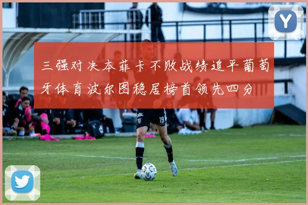 三强对决本菲卡不败战绩追平葡萄牙体育波尔图稳居榜首领先四分