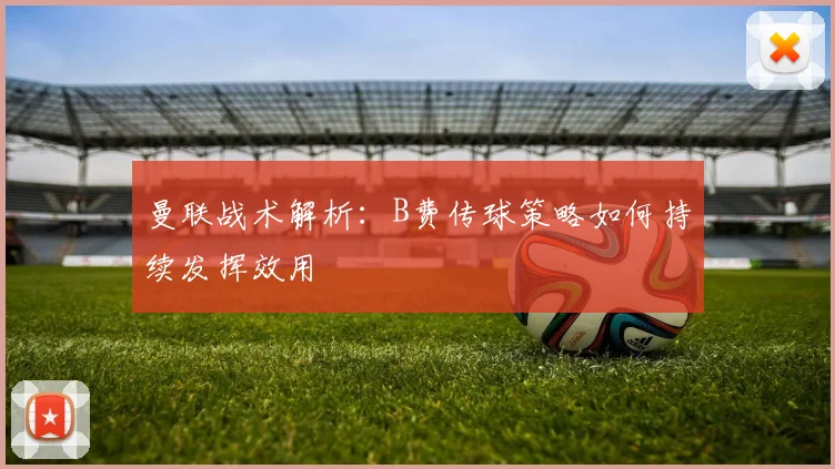 曼联战术解析：B费传球策略如何持续发挥效用
