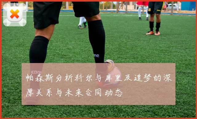 帕森斯分析科尔与库里及追梦的深厚关系与未来合同动态