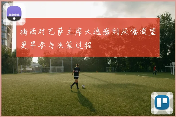 梅西对巴萨主席大选感到厌倦渴望更早参与决策过程