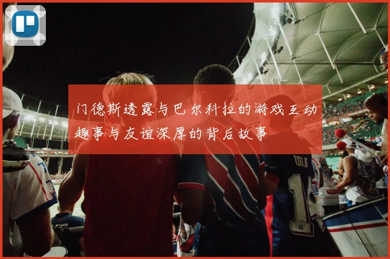 门德斯透露与巴尔科拉的游戏互动趣事与友谊深厚的背后故事