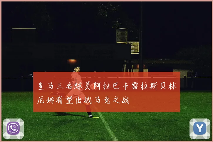 皇马三名球员阿拉巴卡雷拉斯贝林厄姆有望出战马竞之战