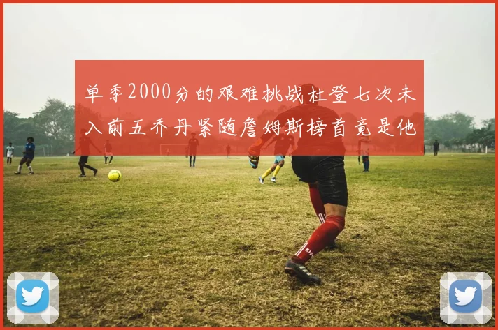 单季2000分的艰难挑战杜登七次未入前五乔丹紧随詹姆斯榜首竟是他