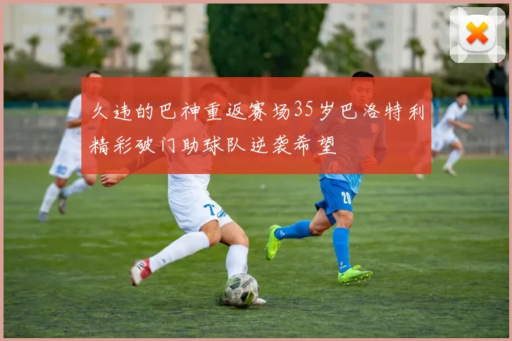 久违的巴神重返赛场35岁巴洛特利精彩破门助球队逆袭希望
