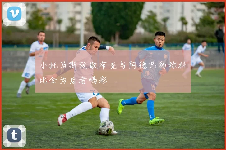 小托马斯致敬布克与阿德巴约称科比会为后者喝彩
