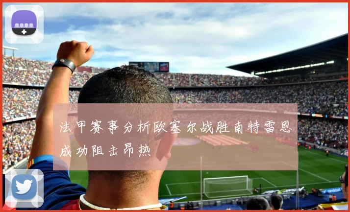 法甲赛事分析欧塞尔战胜南特雷恩成功阻击昂热