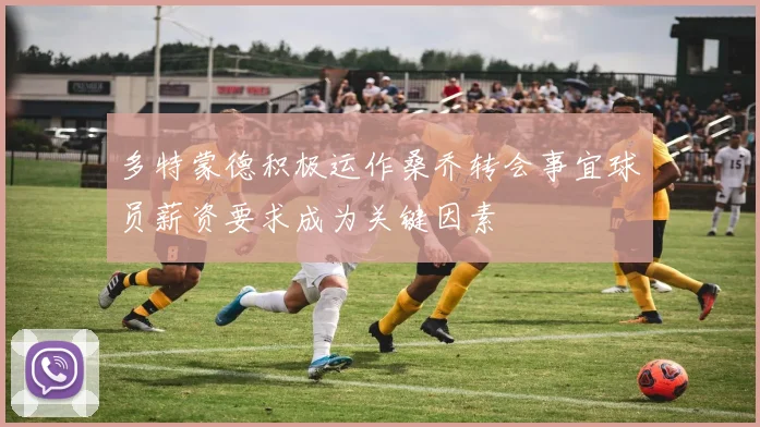 多特蒙德积极运作桑乔转会事宜球员薪资要求成为关键因素