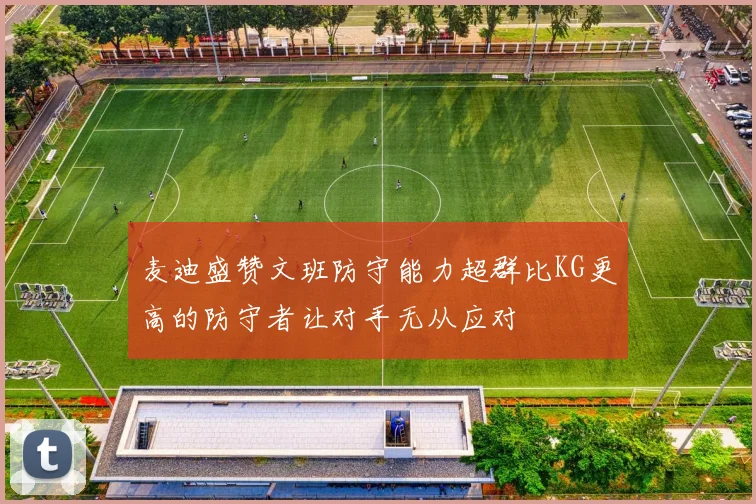 麦迪盛赞文班防守能力超群比KG更高的防守者让对手无从应对