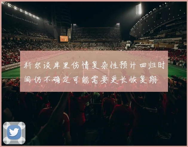 科尔谈库里伤情复杂性预计回归时间仍不确定可能需要更长恢复期