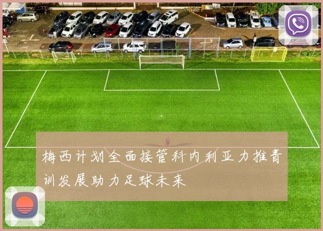 梅西计划全面接管科内利亚力推青训发展助力足球未来
