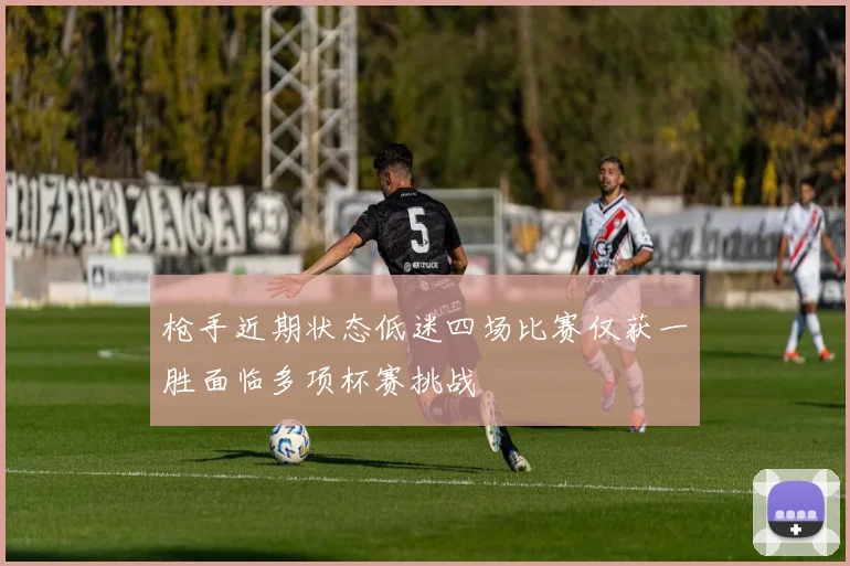 枪手近期状态低迷四场比赛仅获一胜面临多项杯赛挑战
