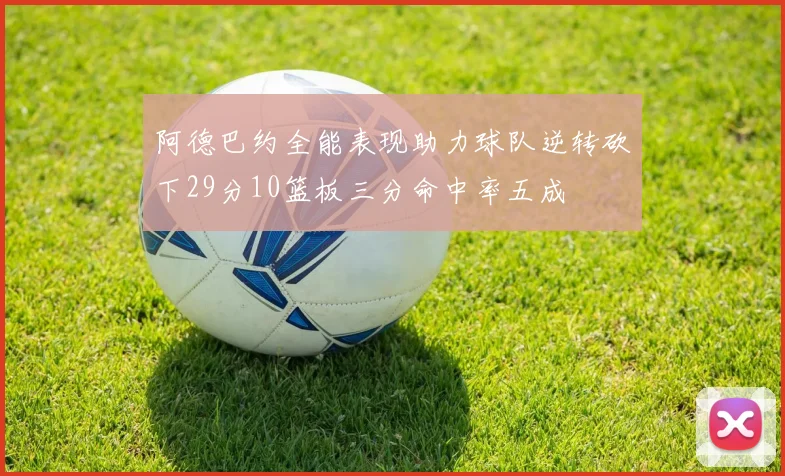阿德巴约全能表现助力球队逆转砍下29分10篮板三分命中率五成