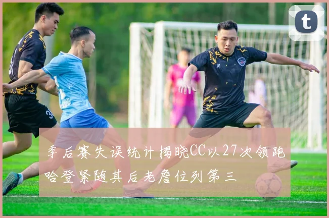 季后赛失误统计揭晓CC以27次领跑哈登紧随其后老詹位列第三