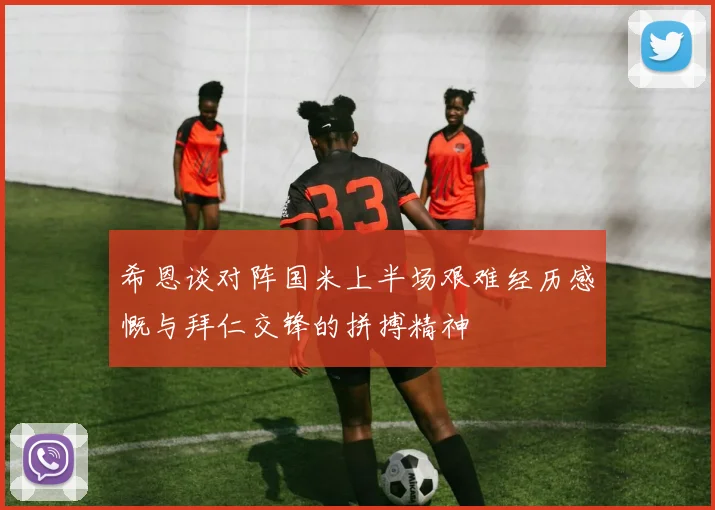 希恩谈对阵国米上半场艰难经历感慨与拜仁交锋的拼搏精神