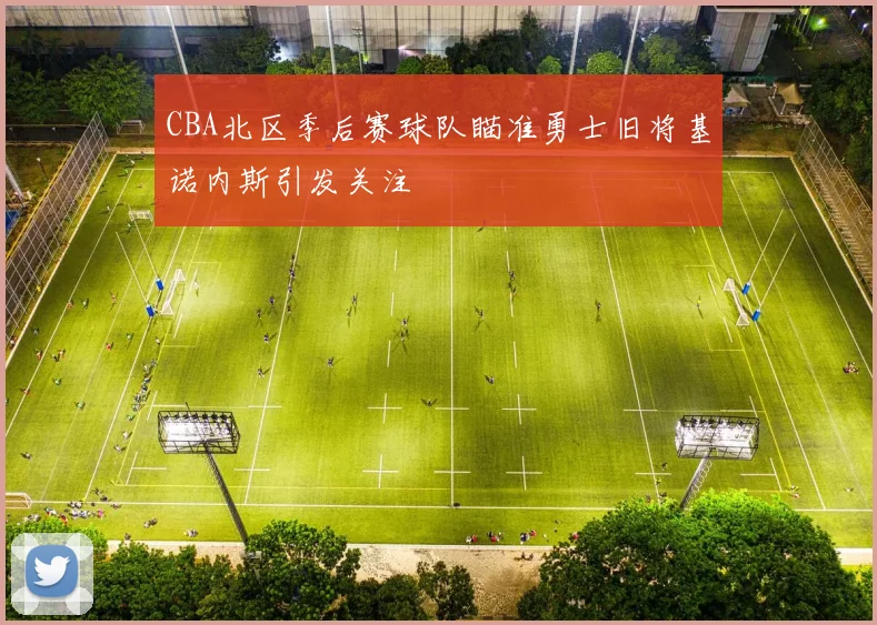 CBA北区季后赛球队瞄准勇士旧将基诺内斯引发关注