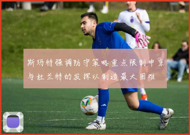 斯玛特强调防守策略重点限制申京与杜兰特的发挥以制造最大困难