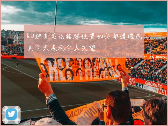 KD坦言无论接球位置如何都遭遇包夹今天表现令人失望