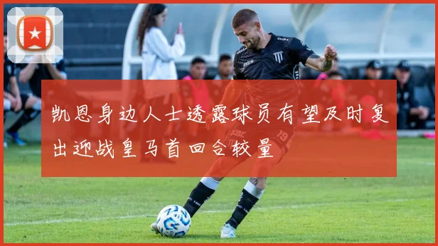 凯恩身边人士透露球员有望及时复出迎战皇马首回合较量