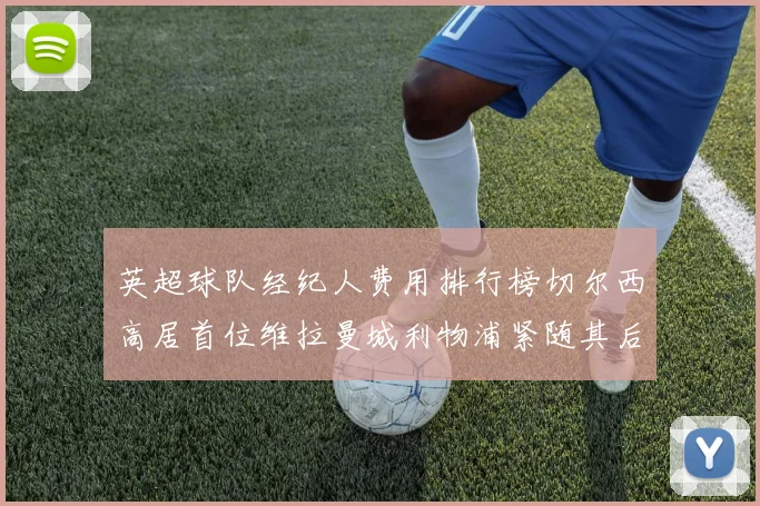 英超球队经纪人费用排行榜切尔西高居首位维拉曼城利物浦紧随其后