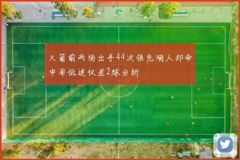 火箭前两场出手44次领先湖人却命中率低迷仅差2球分析